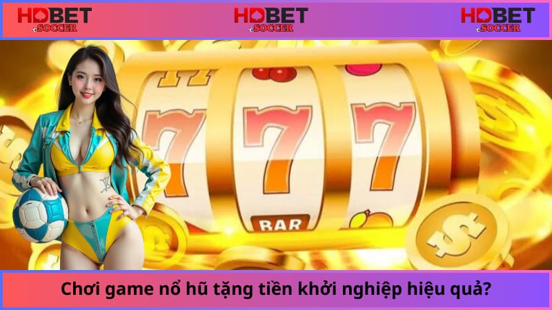 Chơi game nổ hũ tặng tiền khởi nghiệp hiệu quả?